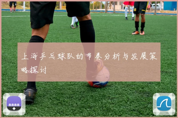 上海乒乓球队的节奏分析与发展策略探讨
