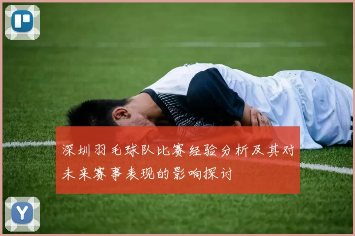 深圳羽毛球队比赛经验分析及其对未来赛事表现的影响探讨