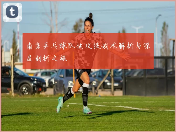 南京乒乓球队快攻技战术解析与深度剖析之旅