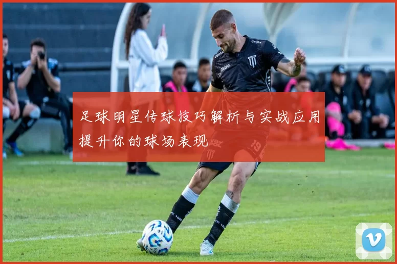 足球明星传球技巧解析与实战应用提升你的球场表现