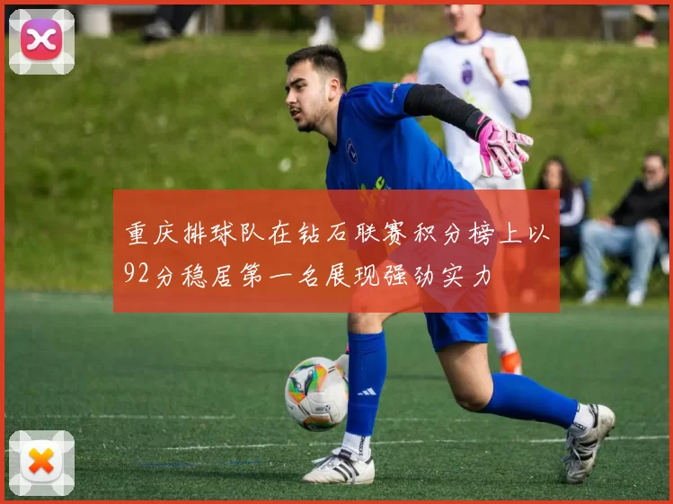 重庆排球队在钻石联赛积分榜上以92分稳居第一名展现强劲实力