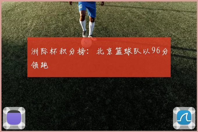 洲际杯积分榜：北京篮球队以96分领跑