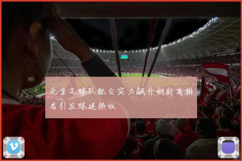 北京足球队配合实力飙升创新高排名引发球迷热议