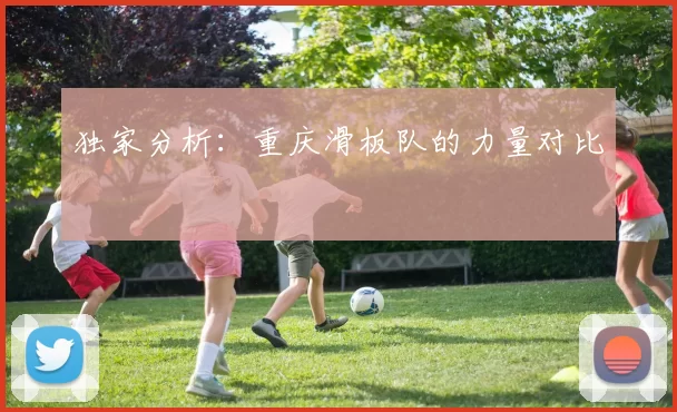 独家分析：重庆滑板队的力量对比