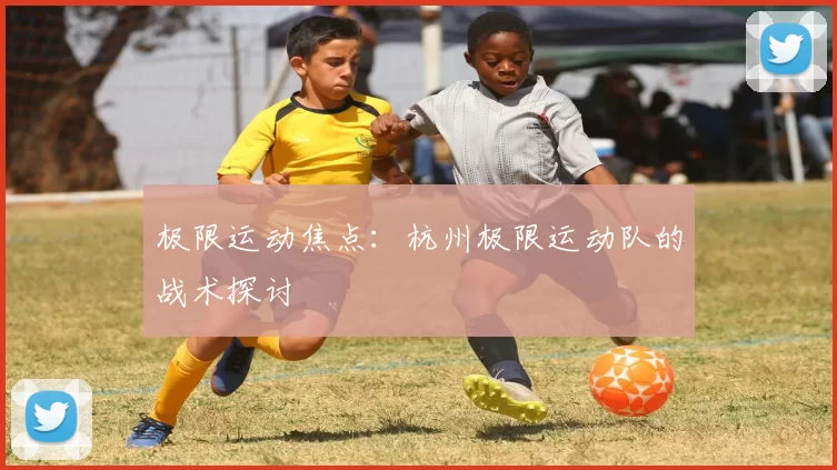 极限运动焦点：杭州极限运动队的战术探讨