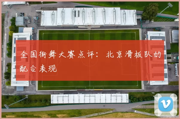 全国街舞大赛点评：北京滑板队的配合表现