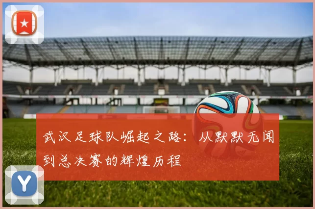 武汉足球队崛起之路：从默默无闻到总决赛的辉煌历程