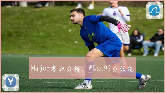 Major赛积分榜：WE以92分领跑