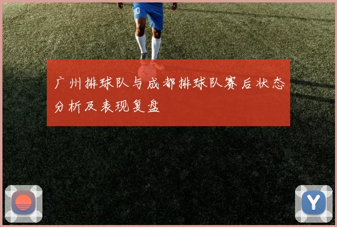 广州排球队与成都排球队赛后状态分析及表现复盘
