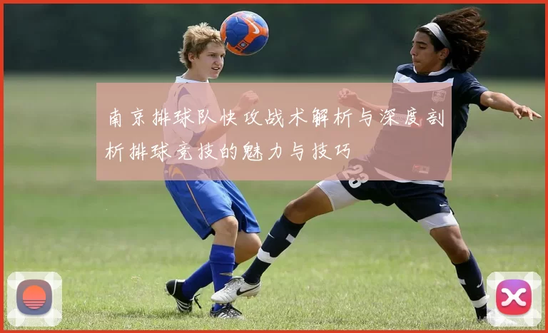 南京排球队快攻战术解析与深度剖析排球竞技的魅力与技巧